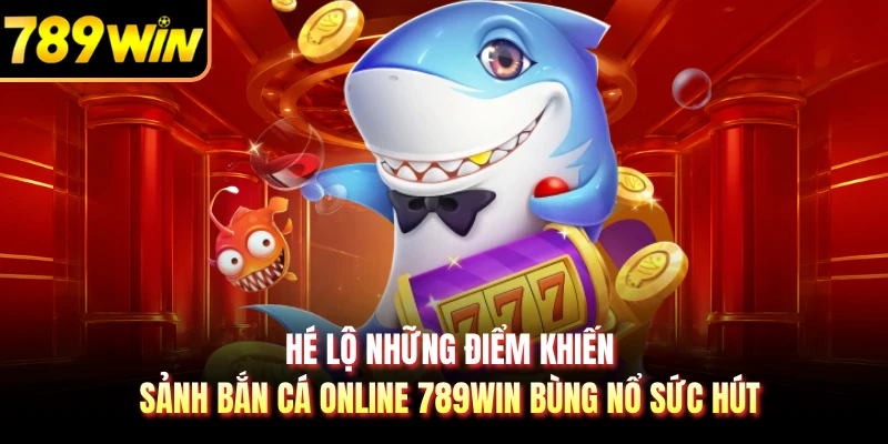 Hé lộ những điểm khiến sảnh bắn cá online 789WIN bùng nổ sức hút