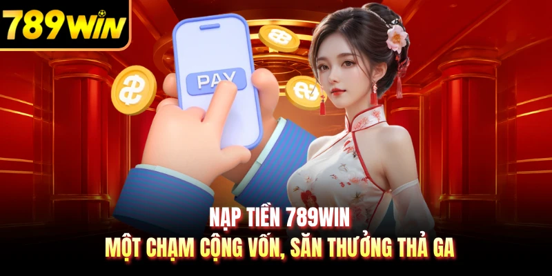 Nạp Tiền 789WIN - Một Chạm Cộng Vốn, Săn Thưởng Thả Ga